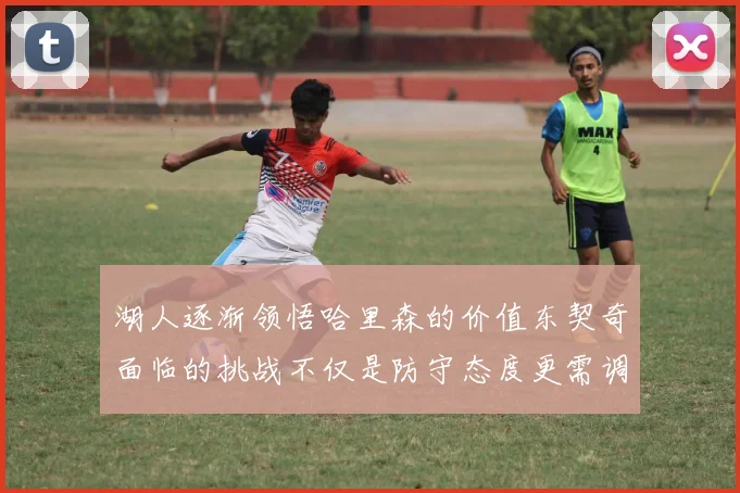 湖人逐渐领悟哈里森的价值东契奇面临的挑战不仅是防守态度更需调整