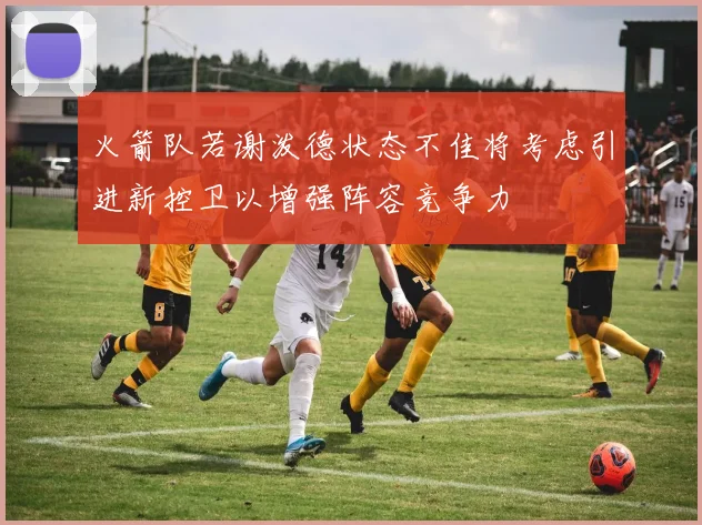 火箭队若谢泼德状态不佳将考虑引进新控卫以增强阵容竞争力