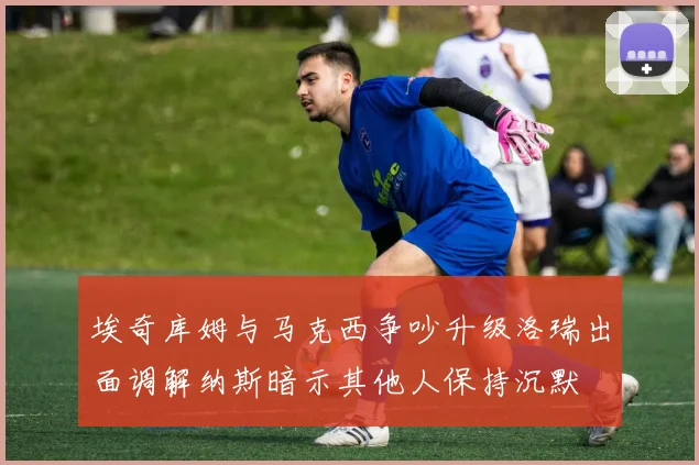 埃奇库姆与马克西争吵升级洛瑞出面调解纳斯暗示其他人保持沉默