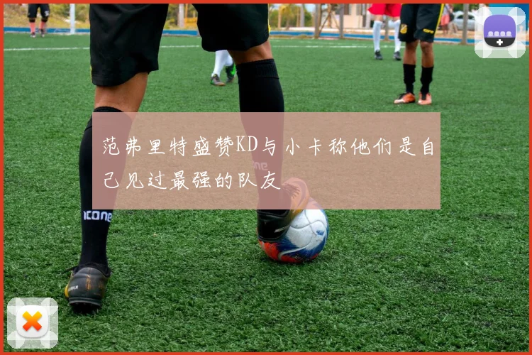 范弗里特盛赞KD与小卡称他们是自己见过最强的队友