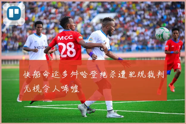 快船命运多舛哈登绝杀遭犯规裁判无视令人唏嘘