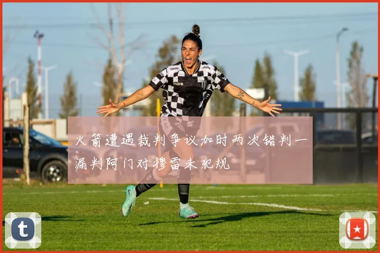 火箭遭遇裁判争议加时两次错判一漏判阿门对穆雷未犯规