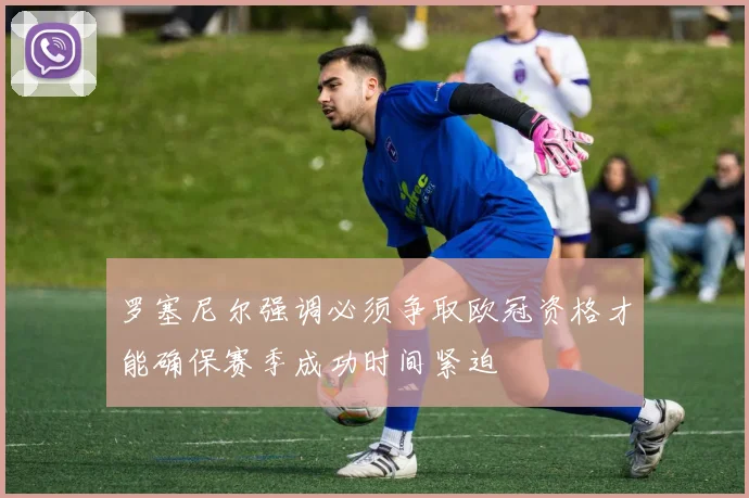 罗塞尼尔强调必须争取欧冠资格才能确保赛季成功时间紧迫