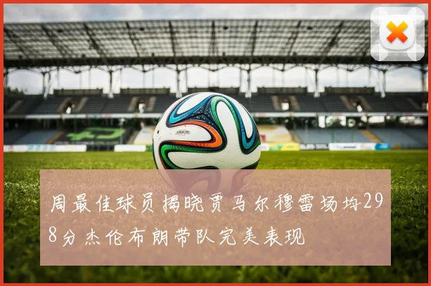周最佳球员揭晓贾马尔穆雷场均298分杰伦布朗带队完美表现