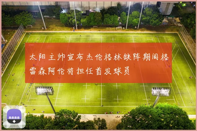太阳主帅宣布杰伦格林缺阵期间格雷森阿伦将担任首发球员