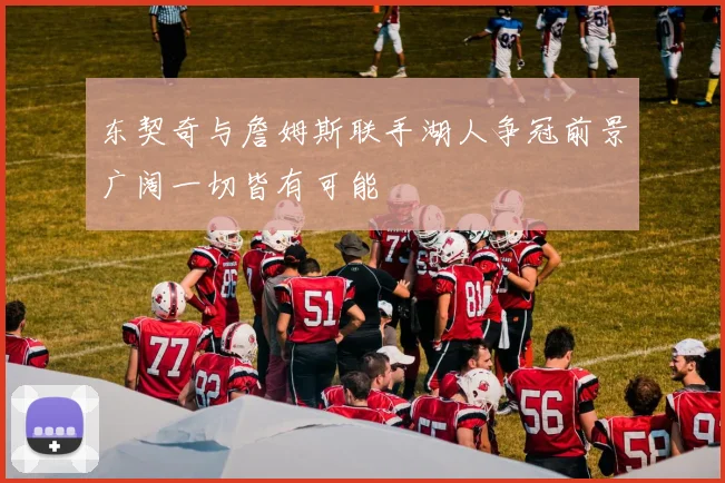 东契奇与詹姆斯联手湖人争冠前景广阔一切皆有可能