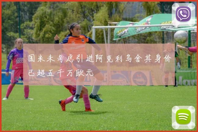 国米未考虑引进阿克利乌舍其身价已超五千万欧元