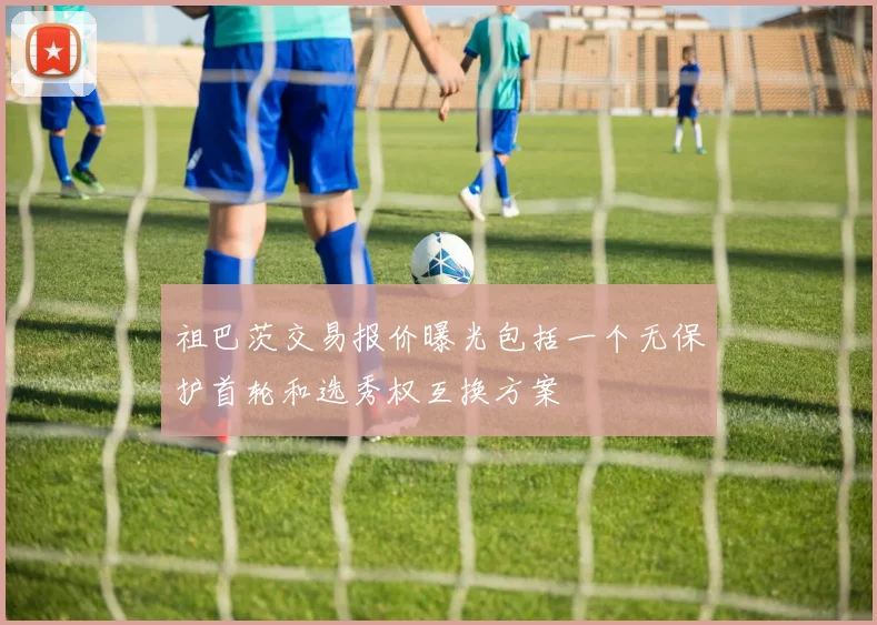 祖巴茨交易报价曝光包括一个无保护首轮和选秀权互换方案