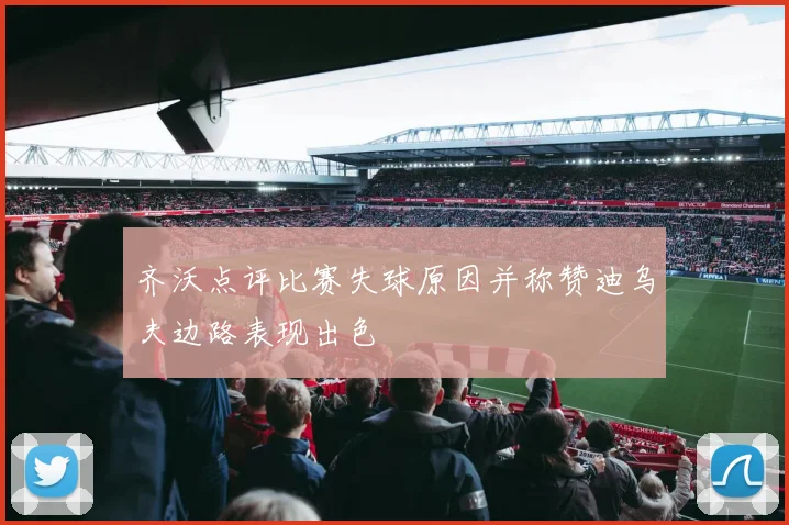 齐沃点评比赛失球原因并称赞迪乌夫边路表现出色