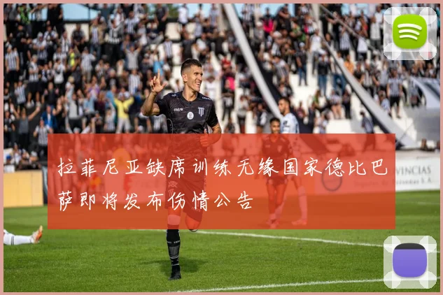 拉菲尼亚缺席训练无缘国家德比巴萨即将发布伤情公告